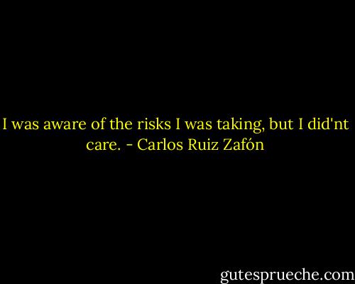 I was aware of the risks I was taking, but I did'nt care. - Carlos Ruiz Zafón