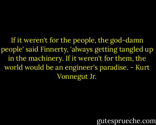 If it weren't for the people, the god-damn people' said Finnerty, 'always getting tangled up in the machinery. If it weren't for them, the world would be an engineer's paradise. - Kurt Vonnegut Jr.