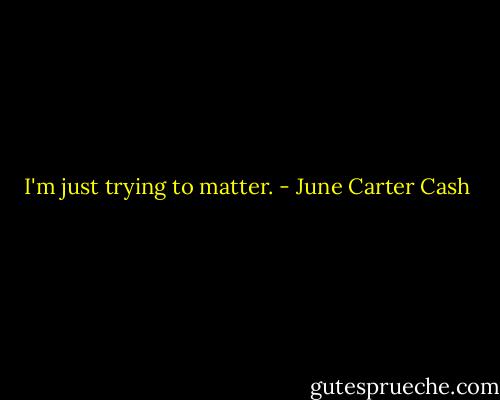 I'm just trying to matter. - June Carter Cash