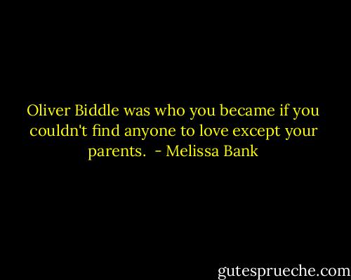 Oliver Biddle was who you became if you couldn't find anyone to love except your parents.  - Melissa Bank