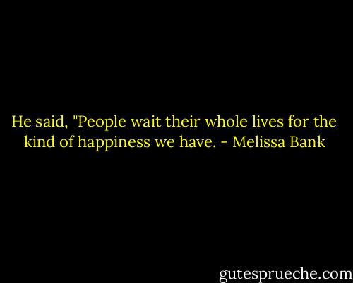 He said, "People wait their whole lives for the kind of happiness we have. - Melissa Bank