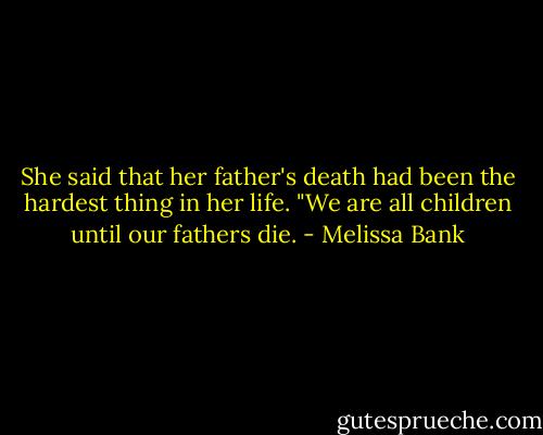 She said that her father's death had been the hardest thing in her life. "We are all children until our fathers die. - Melissa Bank