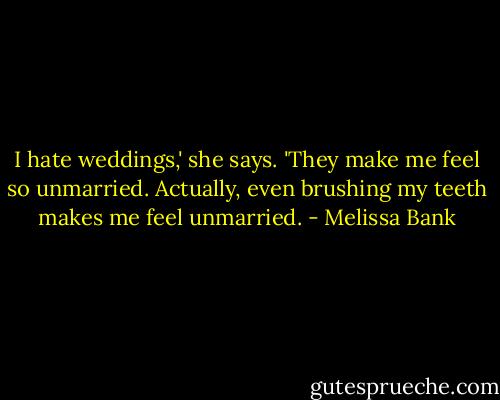 I hate weddings,' she says. 'They make me feel so unmarried. Actually, even brushing my teeth makes me feel unmarried. - Melissa Bank