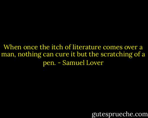 When once the itch of literature comes over a man, nothing can cure it but the scratching of a pen. - Samuel Lover