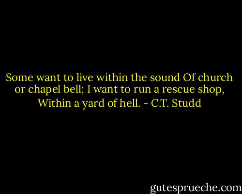 Some want to live within the sound<br />Of church or chapel bell;<br />I want to run a rescue shop,<br />Within a yard of hell. - C.T. Studd