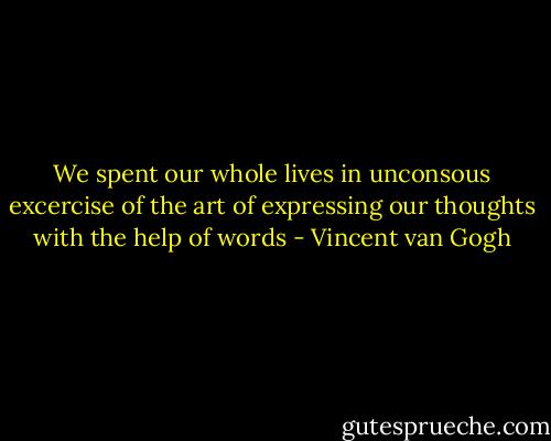 We spent our whole lives in unconsous excercise of the art of expressing our thoughts with the help of words - Vincent van Gogh