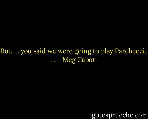 But. . . you said we were going to play Parcheezi. . . - Meg Cabot
