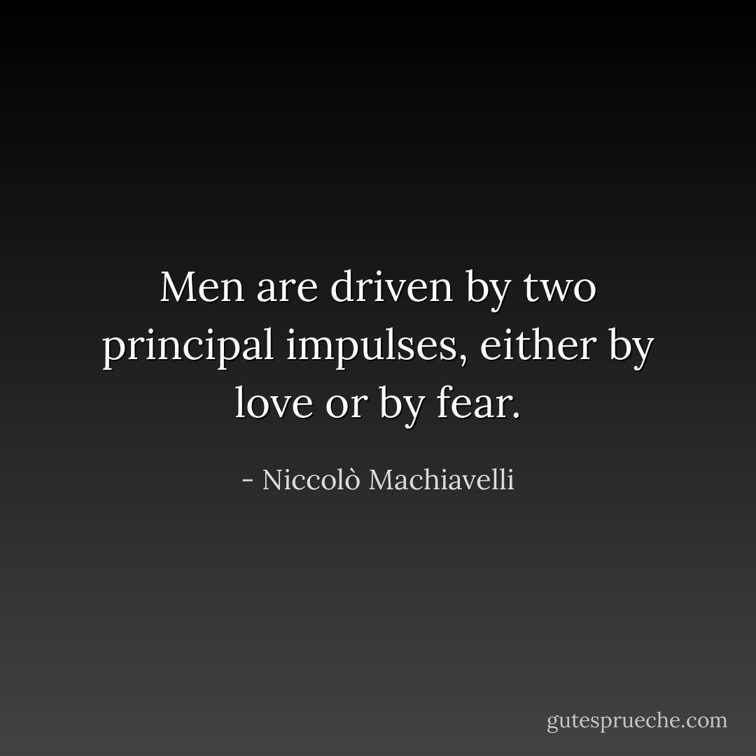 Men are driven by two principal impulses, either by love or by fear. - Niccolò Machiavelli