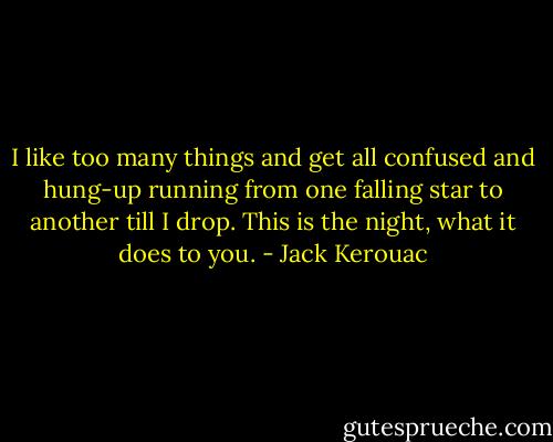 I like too many things and get all confused and hung-up running from one falling star to another till I drop. This is the night, what it does to you. - Jack Kerouac
