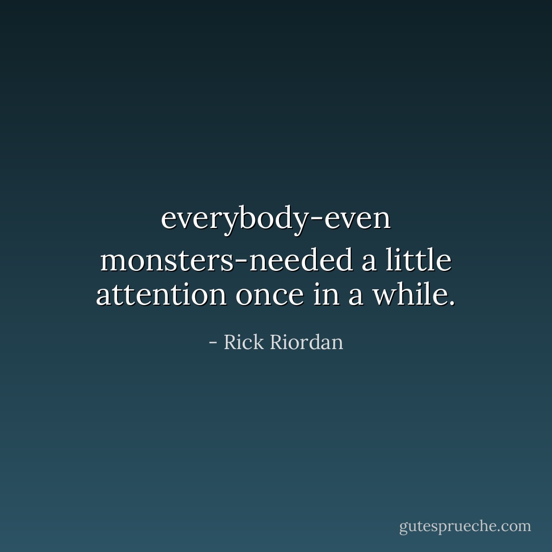everybody-even monsters-needed a little attention once in a while. - Rick Riordan
