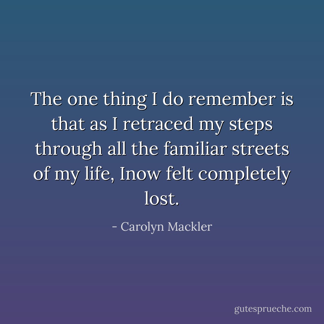 The one thing I do remember is that as I retraced my steps through all the familiar streets of my life, Inow felt completely lost. - Carolyn Mackler