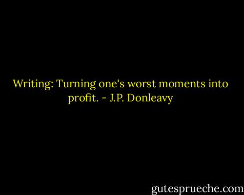Writing: Turning one's worst moments into profit. - J.P. Donleavy