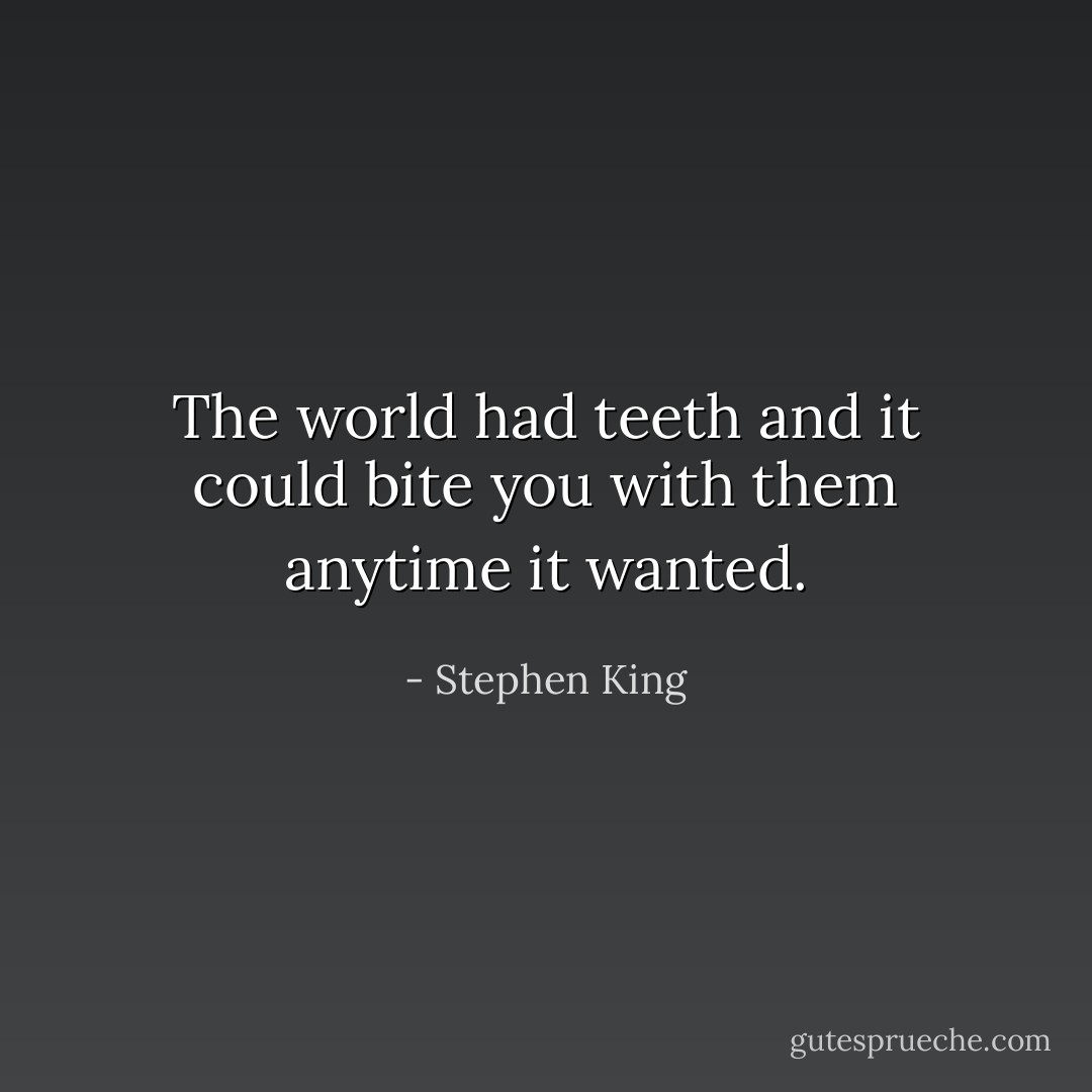 The world had teeth and it could bite you with them anytime it wanted. - Stephen King