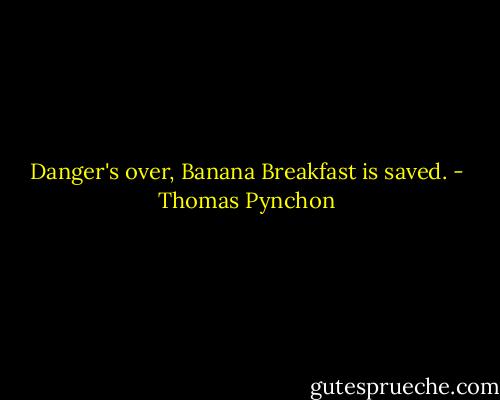 Danger's over, Banana Breakfast is saved. - Thomas Pynchon