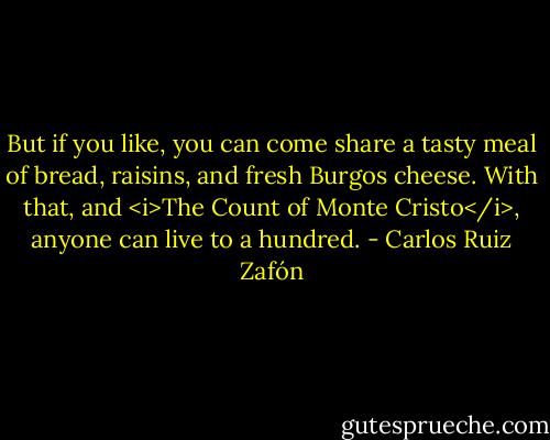 But if you like, you can come share a tasty meal of bread, raisins, and fresh Burgos cheese. With that, and <i>The Count of Monte Cristo</i>, anyone can live to a hundred. - Carlos Ruiz Zafón