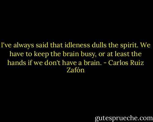 I've always said that idleness dulls the spirit. We have to keep the brain busy, or at least the hands if we don't have a brain. - Carlos Ruiz Zafón