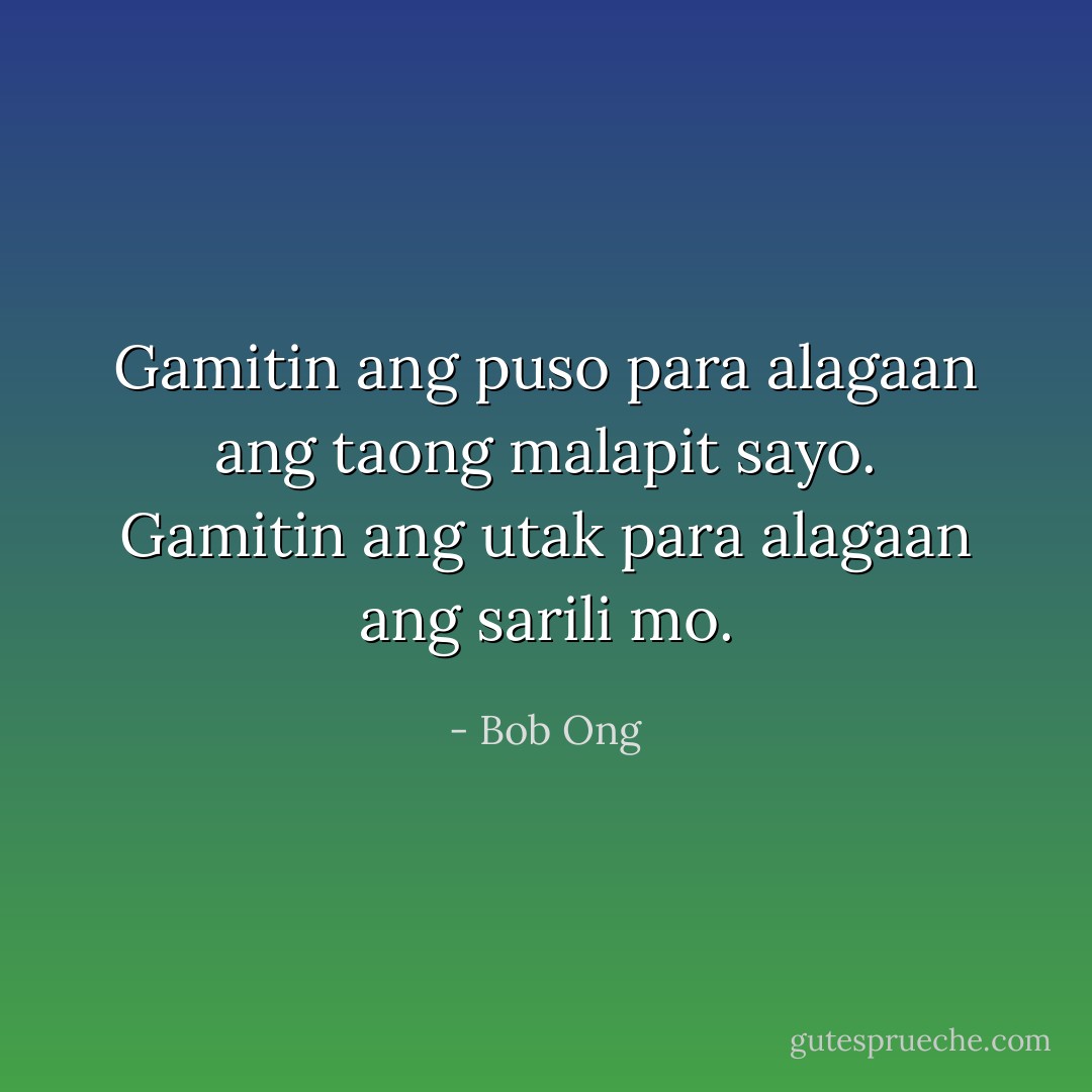 Gamitin ang puso para alagaan ang taong malapit sayo. Gamitin ang utak<br />para alagaan ang sarili mo. - Bob Ong