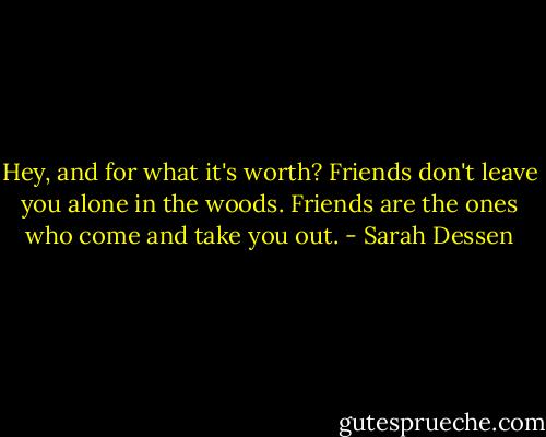 Hey, and for what it's worth? Friends don't leave you alone in the woods. Friends are the ones who come and take you out. - Sarah Dessen