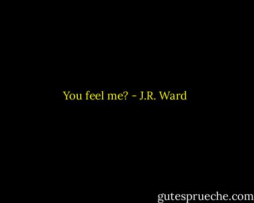 You feel me? - J.R. Ward