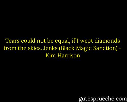 Tears could not be equal, if I wept diamonds from the skies.<br />Jenks (Black Magic Sanction) - Kim Harrison