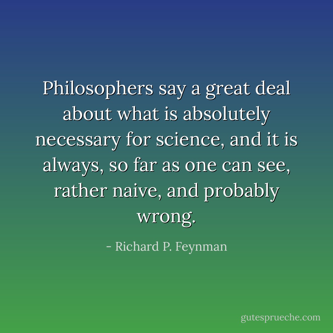 Philosophers say a great deal about what is absolutely necessary for science, and it is always, so far as one can see, rather naive, and probably wrong. - Richard P. Feynman