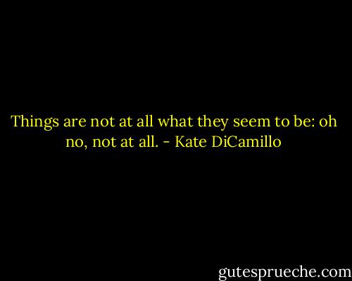 Things are not at all what they seem to be: oh no, not at all. - Kate DiCamillo