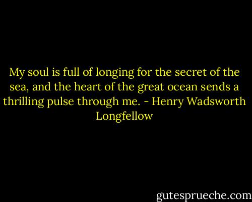 My soul is full of longing<br />for the secret of the sea,<br />and the heart of the great ocean<br />sends a thrilling pulse through me. - Henry Wadsworth Longfellow