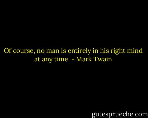 Of course, no man is entirely in his right mind at any time. - Mark Twain