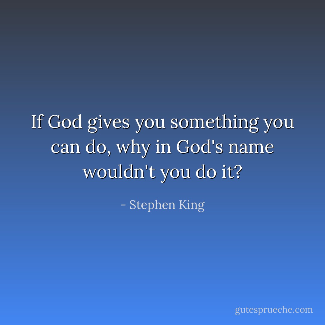If God gives you something you can do, why in God's name wouldn't you do it? - Stephen King