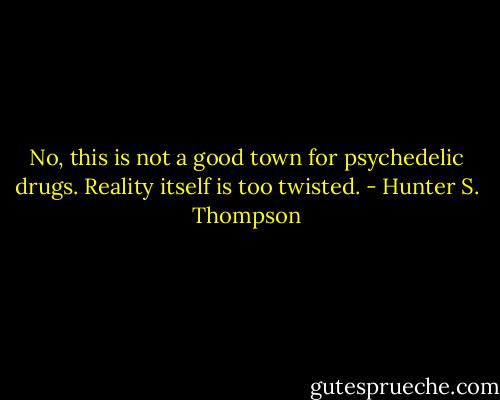 No, this is not a good town for psychedelic drugs. Reality itself is too twisted. - Hunter S. Thompson