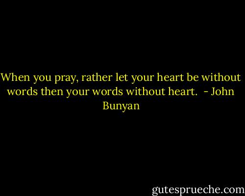 When you pray, rather let your heart be without words then your words without heart.  - John Bunyan
