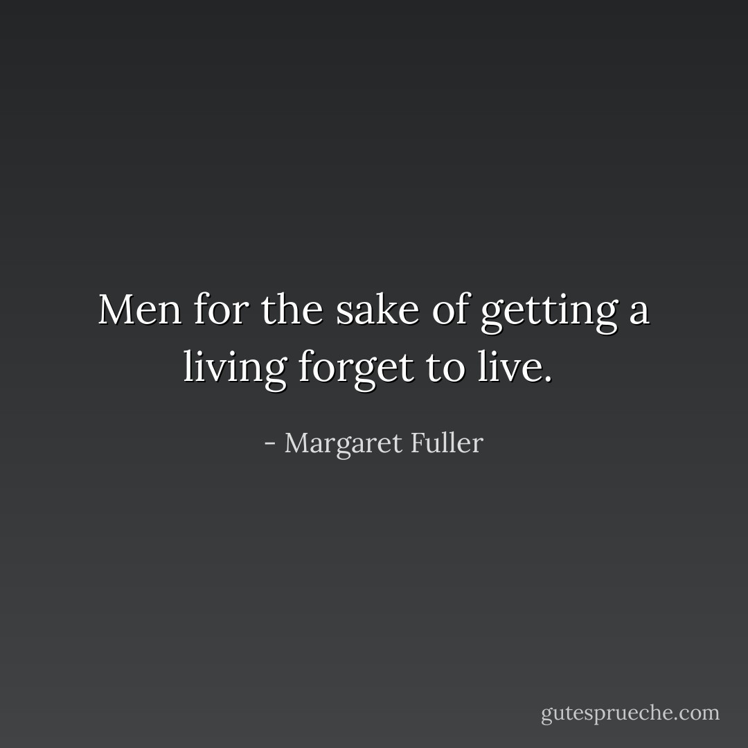 Men for the sake of getting a living forget to live.  - Margaret Fuller