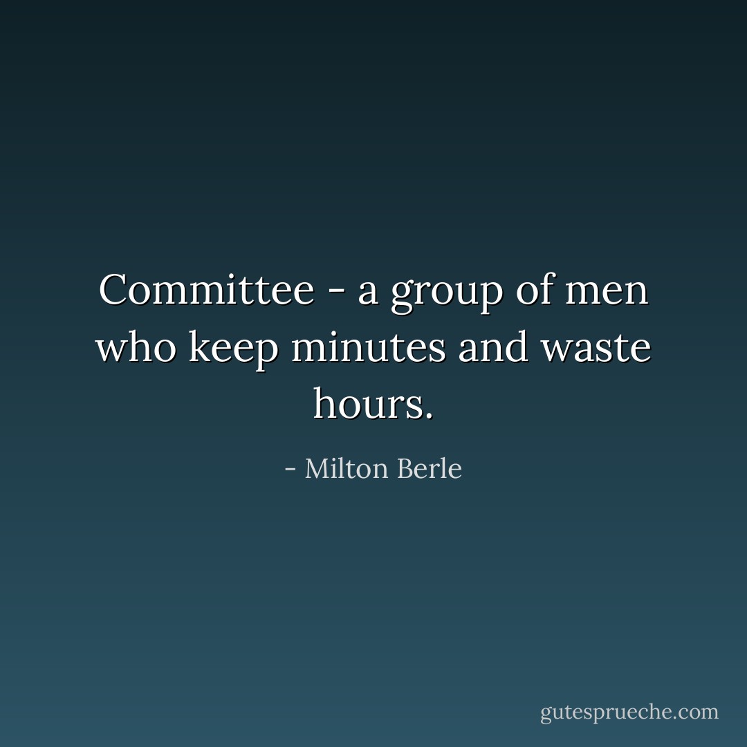 Committee - a group of men who keep minutes and waste hours. - Milton Berle