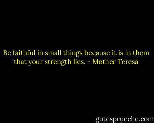 Be faithful in small things because it is in them that your strength lies. - Mother Teresa