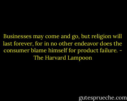 Businesses may come and go, but religion will last forever, for in no other endeavor does the consumer blame himself for product failure. - The Harvard Lampoon