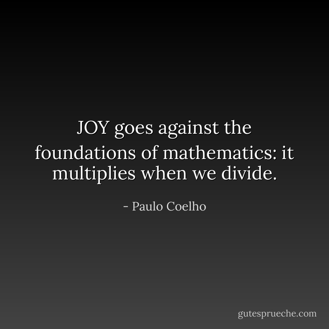 JOY goes against the foundations of mathematics: it multiplies when we divide. - Paulo Coelho