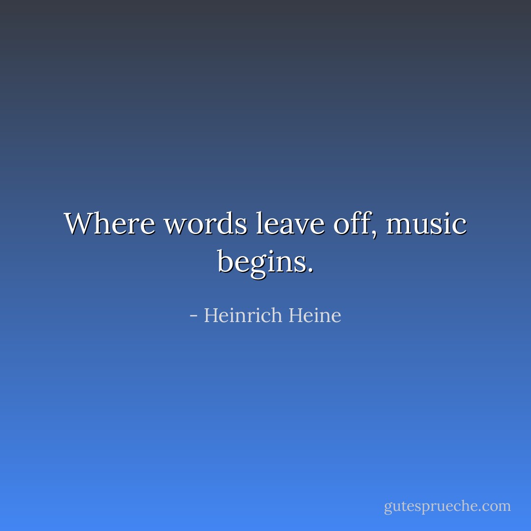 Where words leave off, music begins. - Heinrich Heine