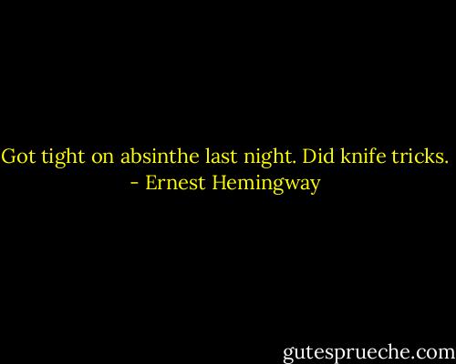 Got tight on absinthe last night. Did knife tricks. - Ernest Hemingway
