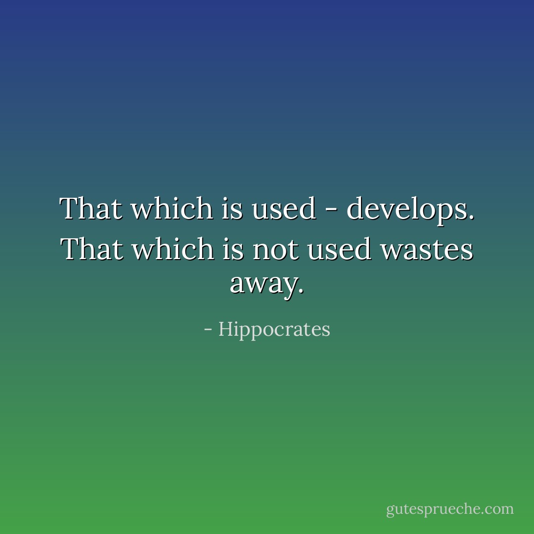 That which is used - develops. That which is not used wastes away. - Hippocrates