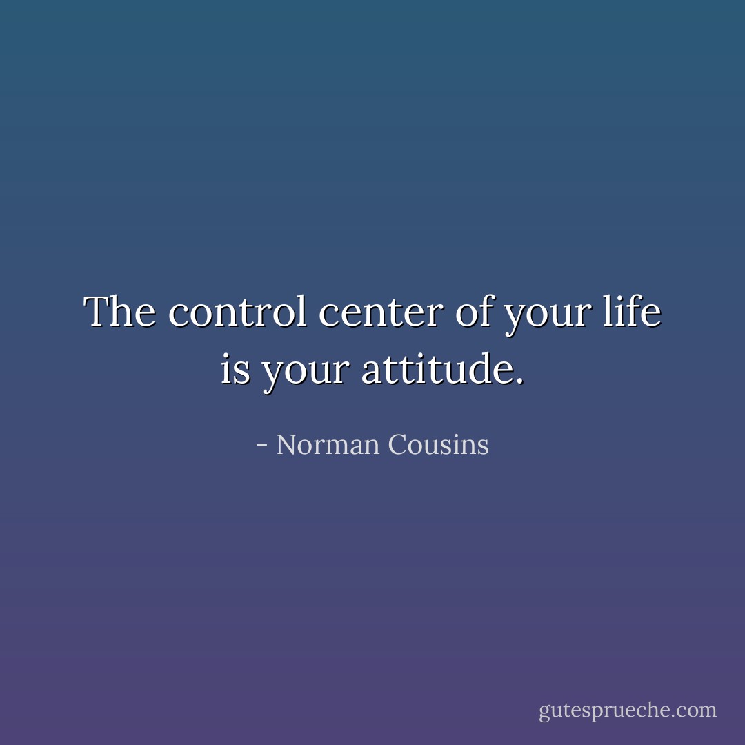 The control center of your life is your attitude. - Norman Cousins