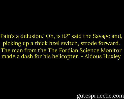 Pain's a delusion."<br />Oh, is it?" said the Savage and, picking up a thick hzel switch, strode forward.<br />The man from the The Fordian Science Monitor made a dash for his helicopter. - Aldous Huxley