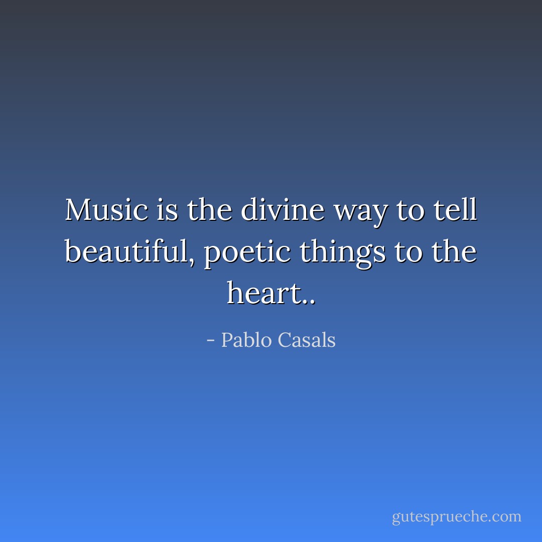 Music is the divine way to tell beautiful, poetic things to the heart.. - Pablo Casals