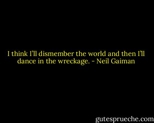 I think I’ll dismember the world and then I’ll dance in the wreckage. - Neil Gaiman