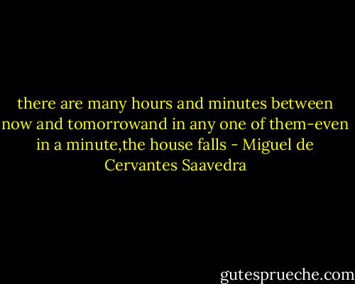 there are many hours and minutes between now and tomorrowand in any one of them-even in a minute,the house falls - Miguel de Cervantes Saavedra