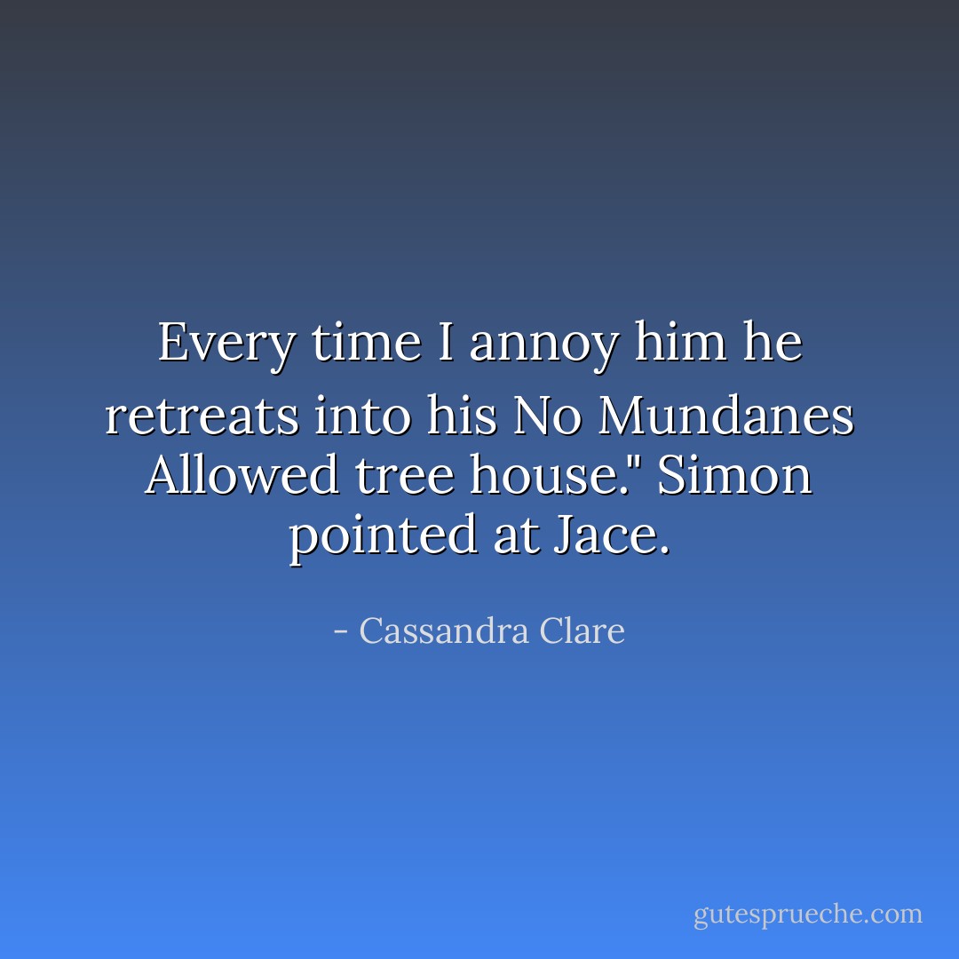 Every time I annoy him he retreats into his No Mundanes Allowed tree house." Simon pointed at Jace. - Cassandra Clare