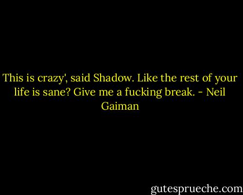 This is crazy', said Shadow.<br />Like the rest of your life is sane? Give me a fucking break. - Neil Gaiman