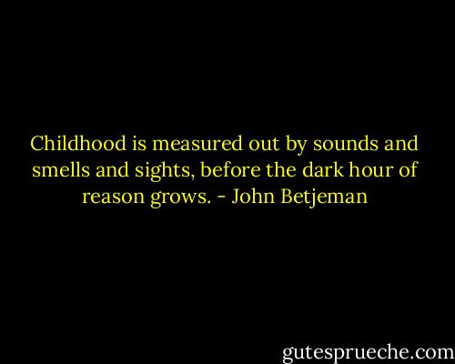 Childhood is measured out by sounds and smells and sights, before the dark hour of reason grows. - John Betjeman