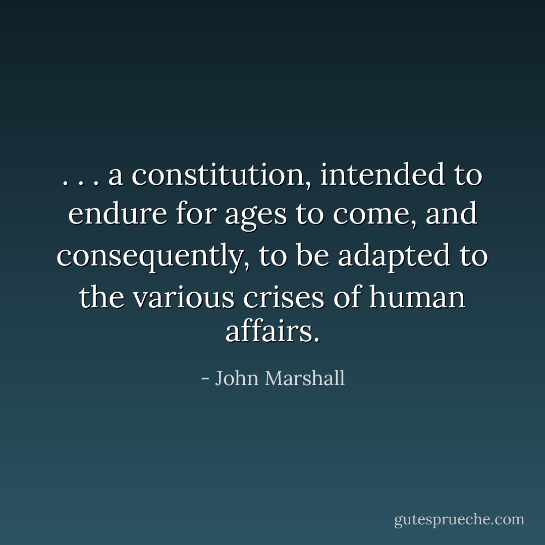 . . . a constitution, intended to<br />endure for ages to come, and<br />consequently, to be adapted to the<br />various crises of human affairs. - John Marshall