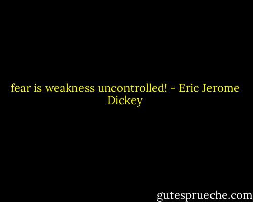 fear is weakness uncontrolled! - Eric Jerome Dickey