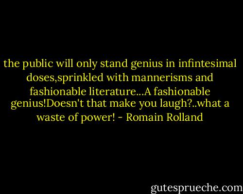 the public will only stand genius in infintesimal doses,sprinkled with mannerisms and fashionable literature...A fashionable genius!Doesn't that make you laugh?..what a waste of power! - Romain Rolland